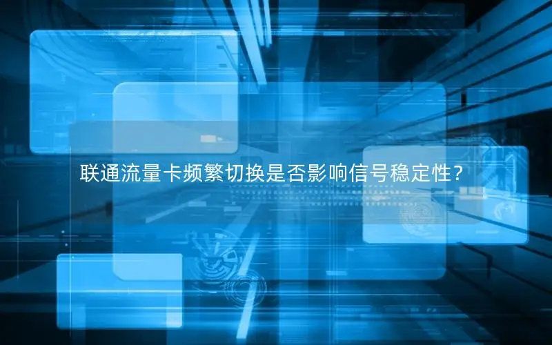 联通流量卡频繁切换是否影响信号稳定性？