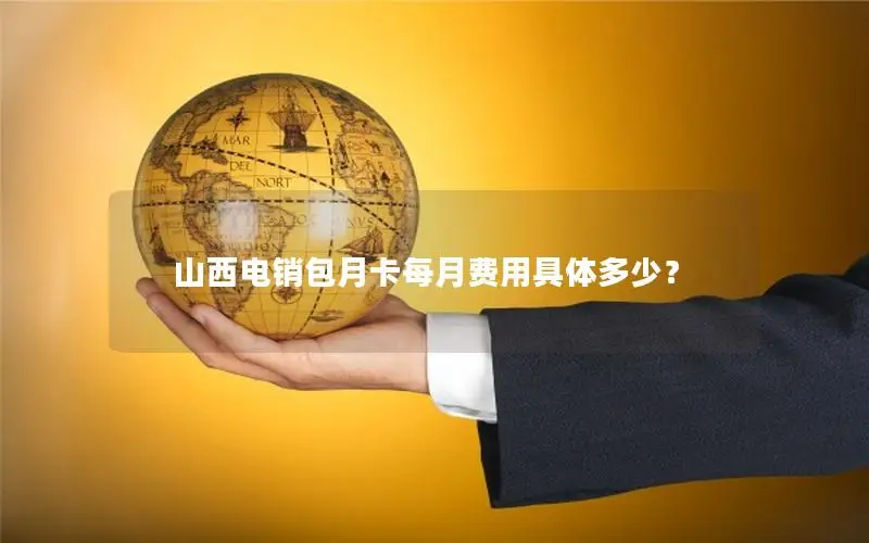 山西电销包月卡每月费用具体多少？