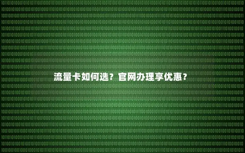 流量卡如何选？官网办理享优惠？