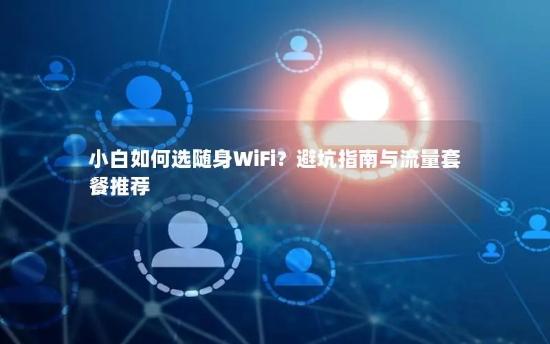 小白如何选随身WiFi？避坑指南与流量套餐推荐