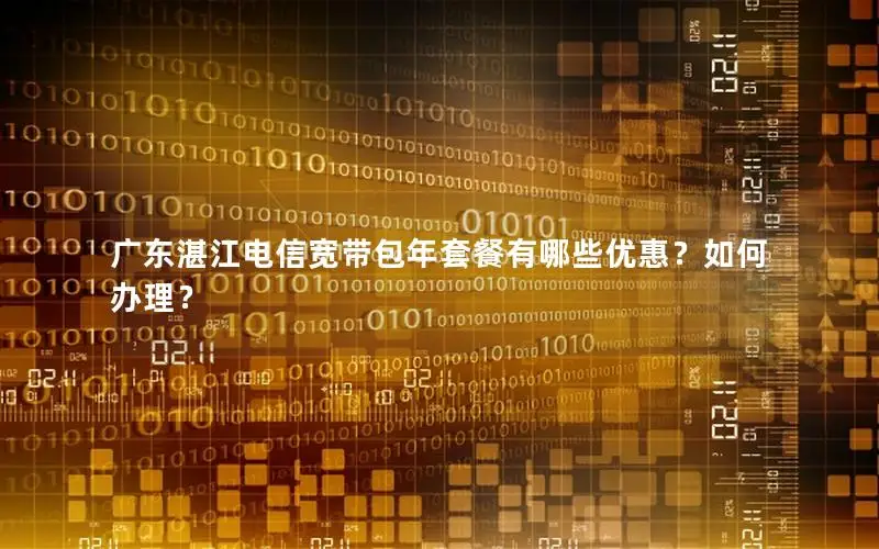 广东湛江电信宽带包年套餐有哪些优惠？如何办理？