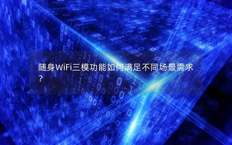 随身WiFi三模功能如何满足不同场景需求？