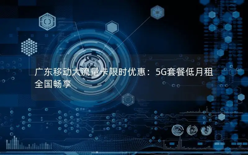 广东移动大流量卡限时优惠：5G套餐低月租全国畅享