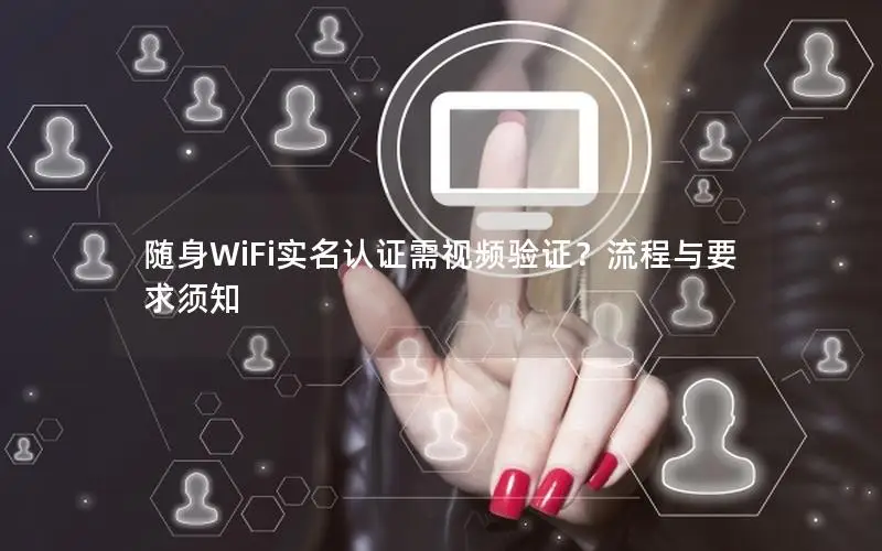 随身WiFi实名认证需视频验证？流程与要求须知