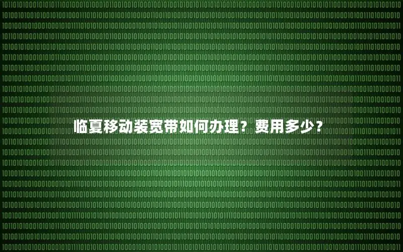 临夏移动装宽带如何办理？费用多少？