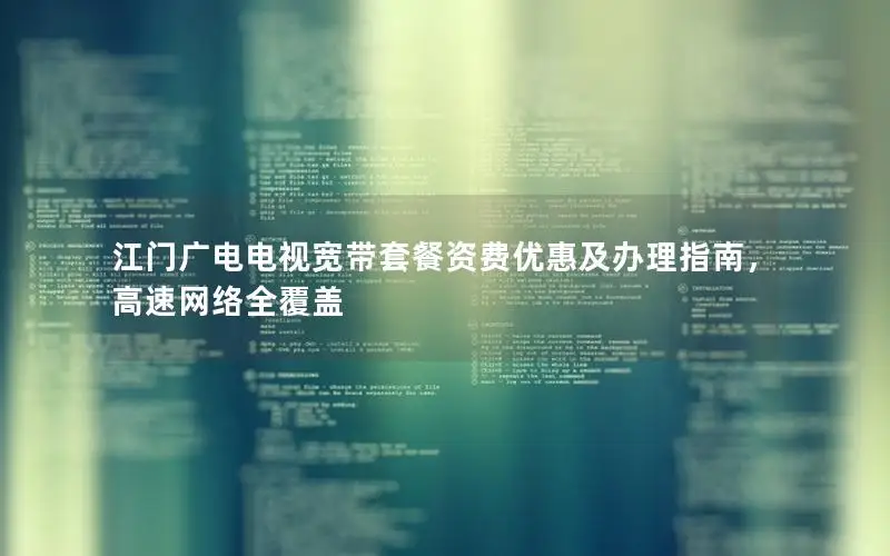 江门广电电视宽带套餐资费优惠及办理指南，高速网络全覆盖