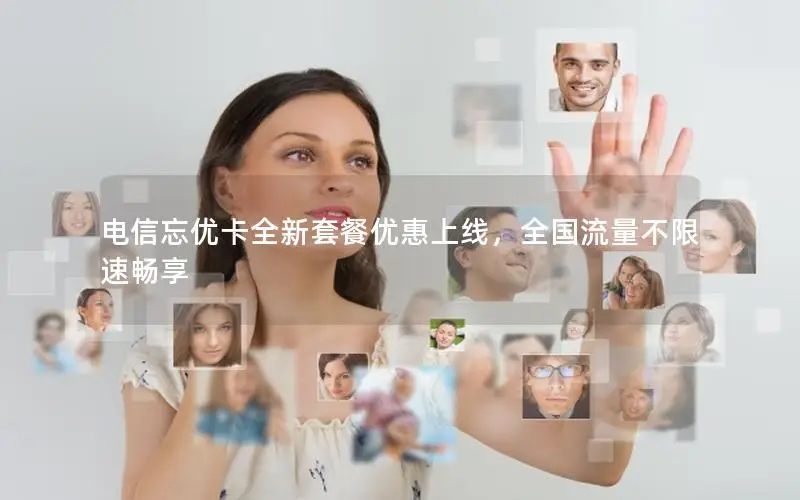电信忘优卡全新套餐优惠上线，全国流量不限速畅享