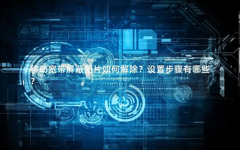 移动宽带屏蔽图片如何解除？设置步骤有哪些？