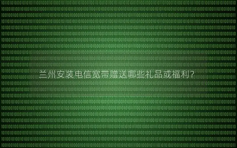兰州安装电信宽带赠送哪些礼品或福利？