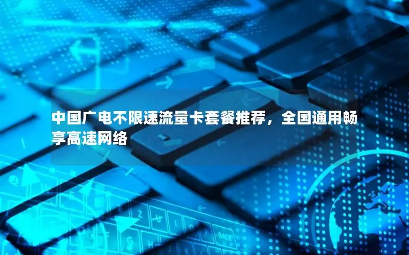 中国广电不限速流量卡套餐推荐，全国通用畅享高速网络