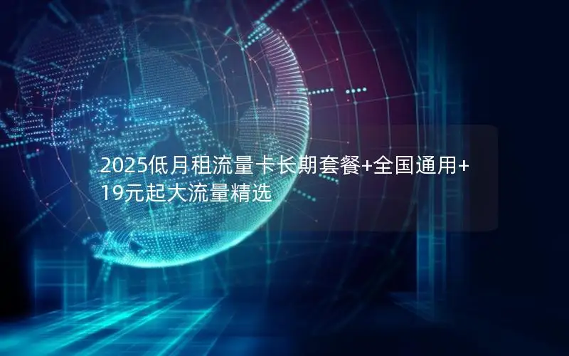 2025低月租流量卡长期套餐+全国通用+19元起大流量精选