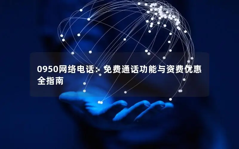 0950网络电话：免费通话功能与资费优惠全指南