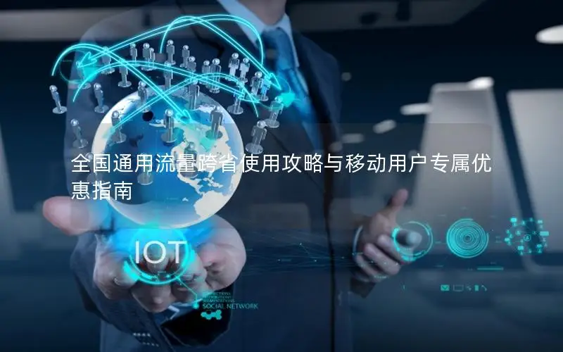 全国通用流量跨省使用攻略与移动用户专属优惠指南