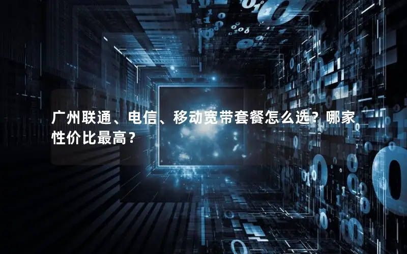 广州联通、电信、移动宽带套餐怎么选？哪家性价比最高？