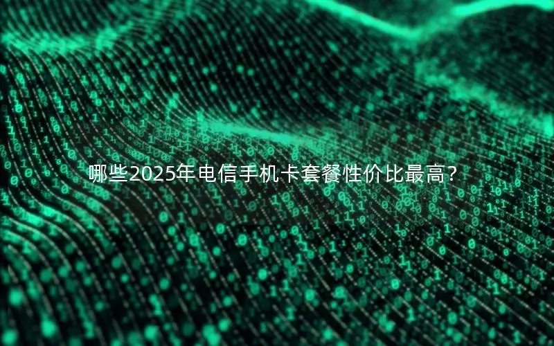 哪些2025年电信手机卡套餐性价比最高？