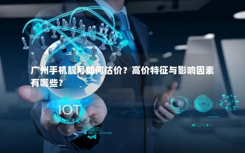 广州手机靓号如何估价？高价特征与影响因素有哪些？