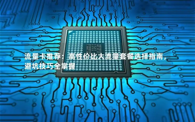 流量卡推荐：高性价比大流量套餐选择指南，避坑技巧全掌握