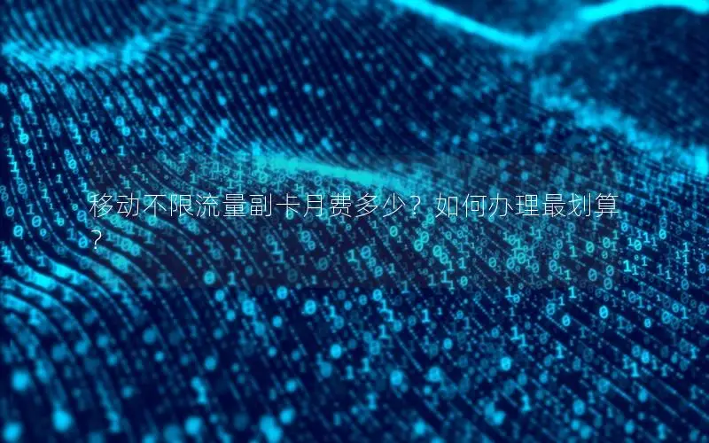 移动不限流量副卡月费多少？如何办理最划算？