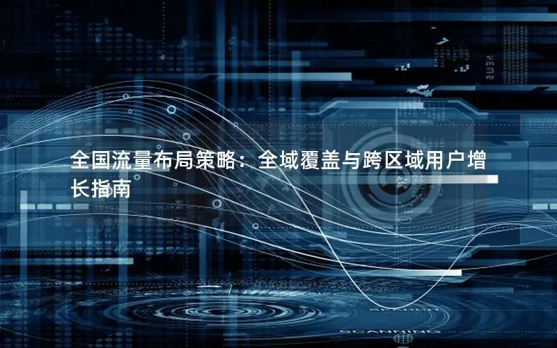 全国流量布局策略：全域覆盖与跨区域用户增长指南