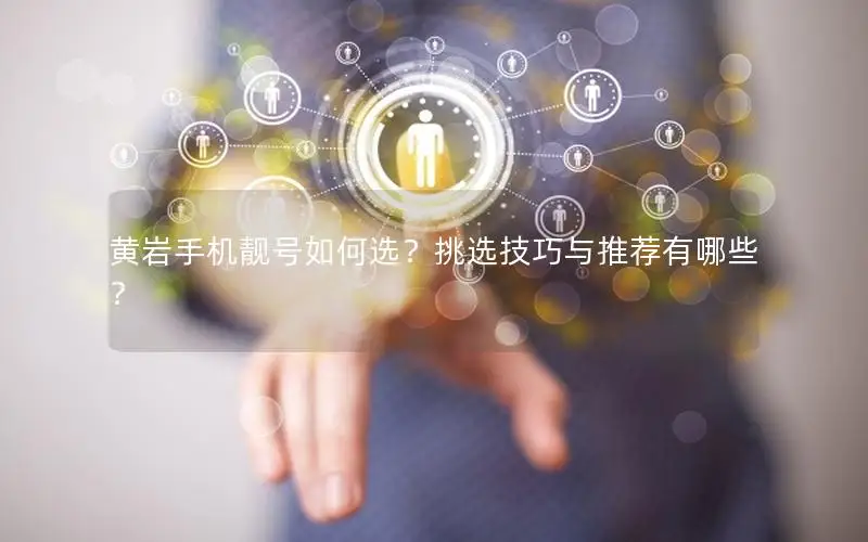 黄岩手机靓号如何选？挑选技巧与推荐有哪些？