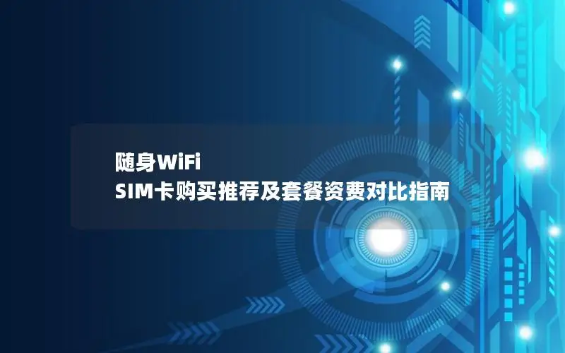 随身WiFi SIM卡购买推荐及套餐资费对比指南