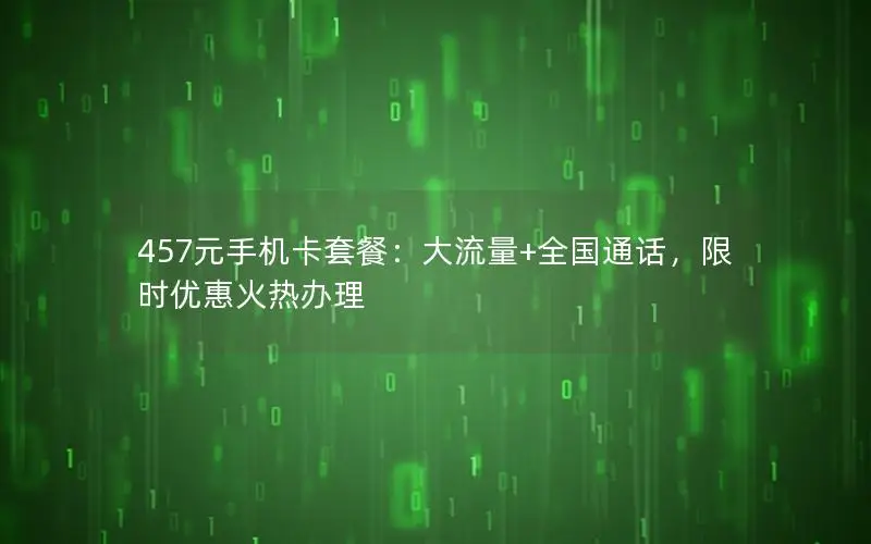 457元手机卡套餐：大流量+全国通话，限时优惠火热办理