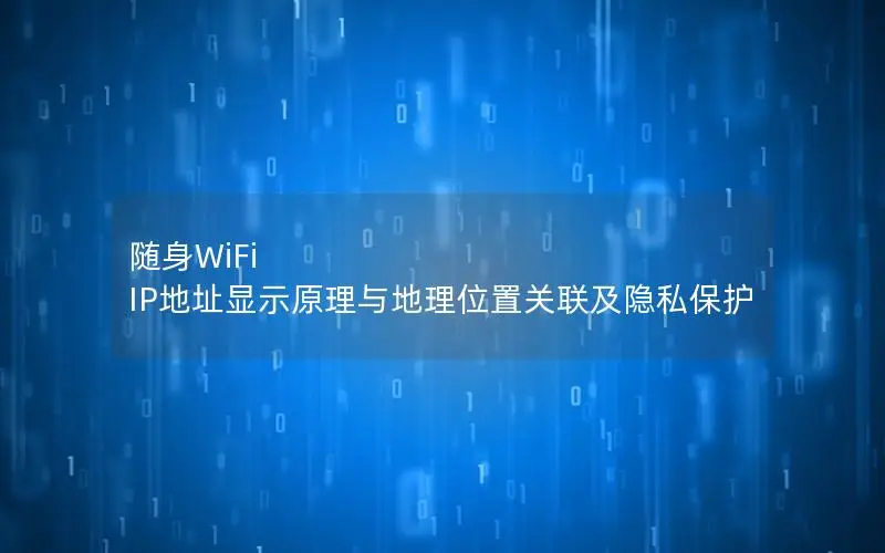 随身WiFi IP地址显示原理与地理位置关联及隐私保护