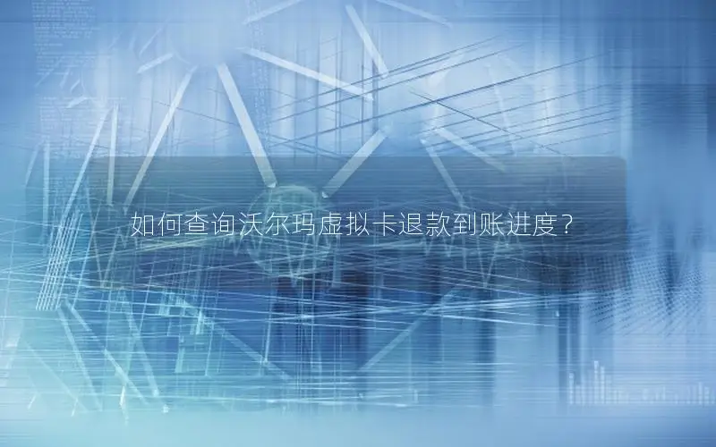 如何查询沃尔玛虚拟卡退款到账进度？
