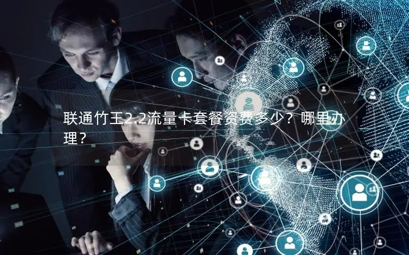 联通竹王2.2流量卡套餐资费多少？哪里办理？