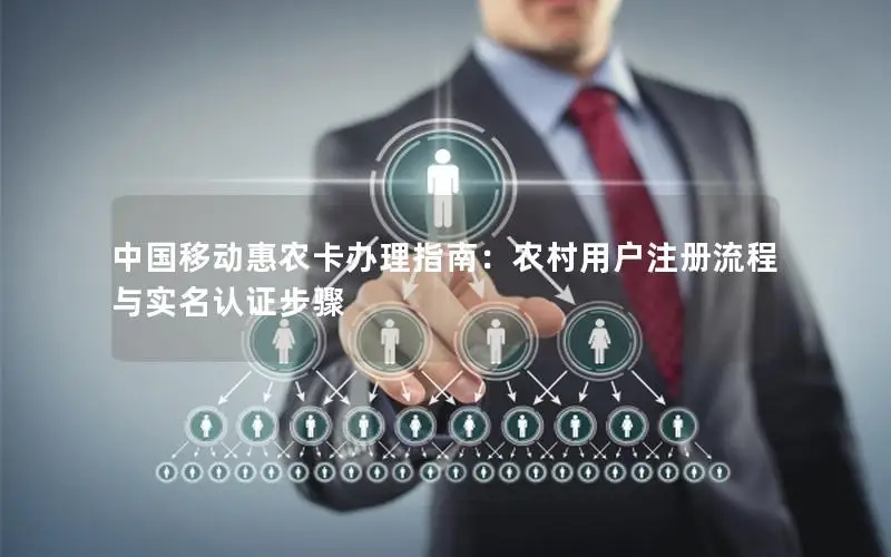 中国移动惠农卡办理指南：农村用户注册流程与实名认证步骤