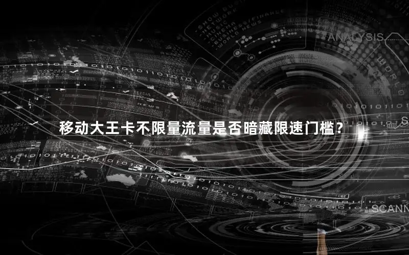移动大王卡不限量流量是否暗藏限速门槛？