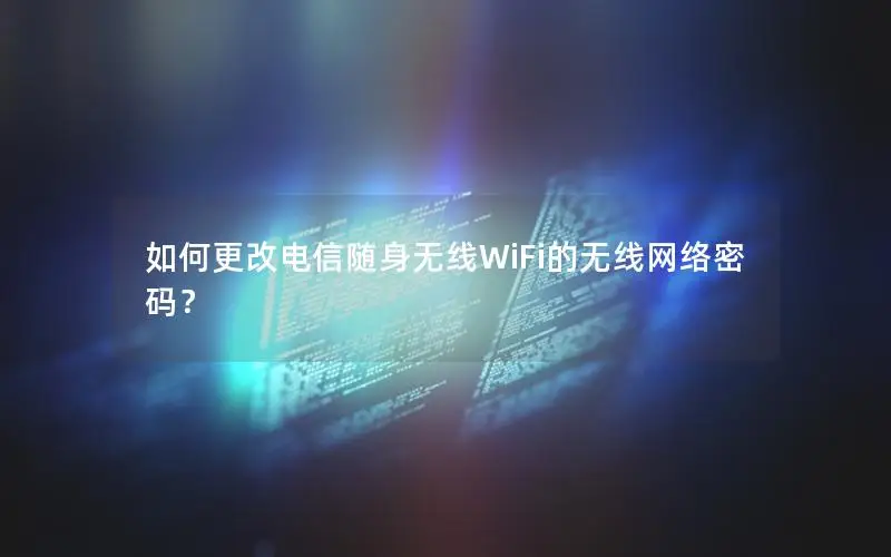 如何更改电信随身无线WiFi的无线网络密码？