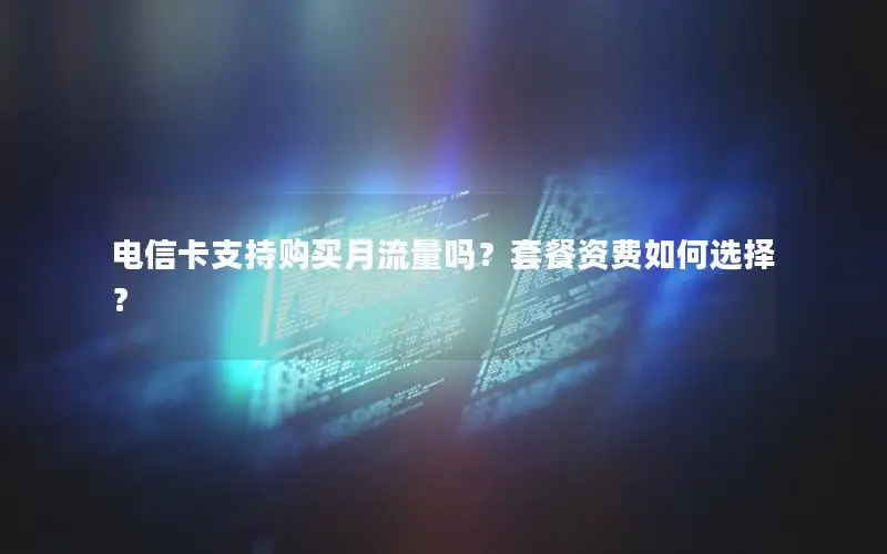 电信卡支持购买月流量吗？套餐资费如何选择？