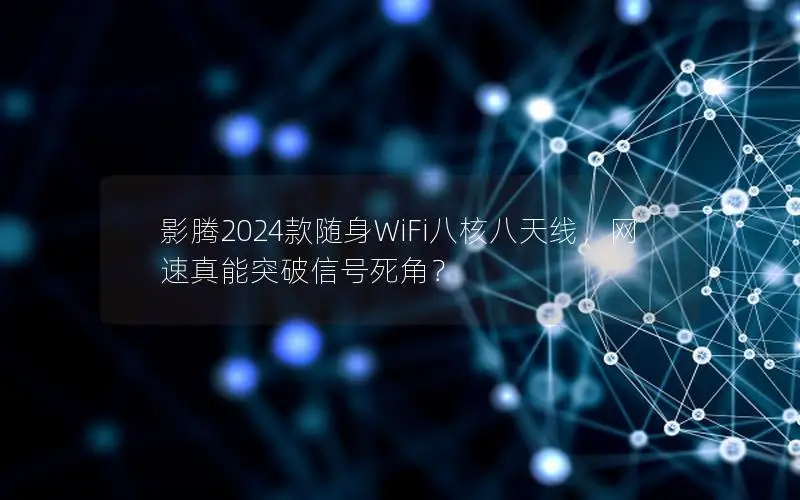 影腾2024款随身WiFi八核八天线，网速真能突破信号死角？