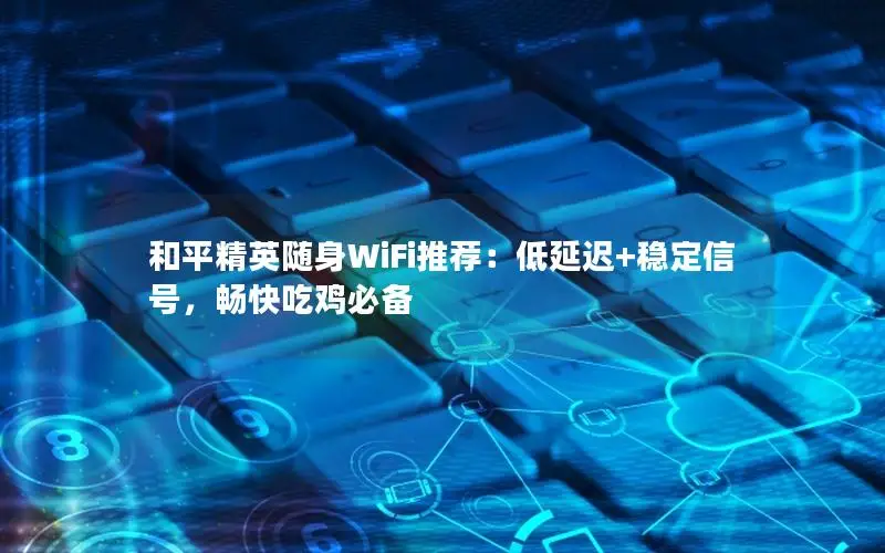 和平精英随身WiFi推荐：低延迟+稳定信号，畅快吃鸡必备