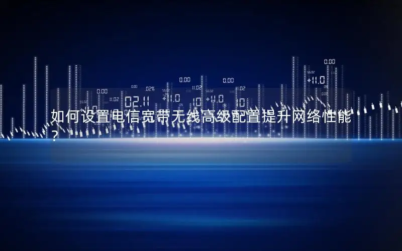 如何设置电信宽带无线高级配置提升网络性能？