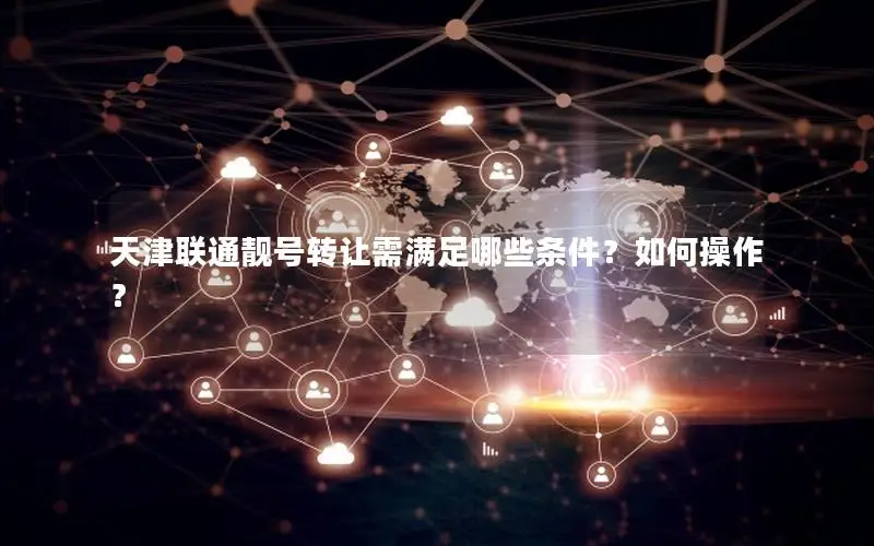 天津联通靓号转让需满足哪些条件？如何操作？