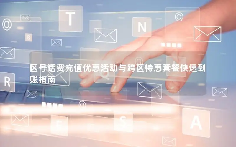 区号话费充值优惠活动与跨区特惠套餐快速到账指南