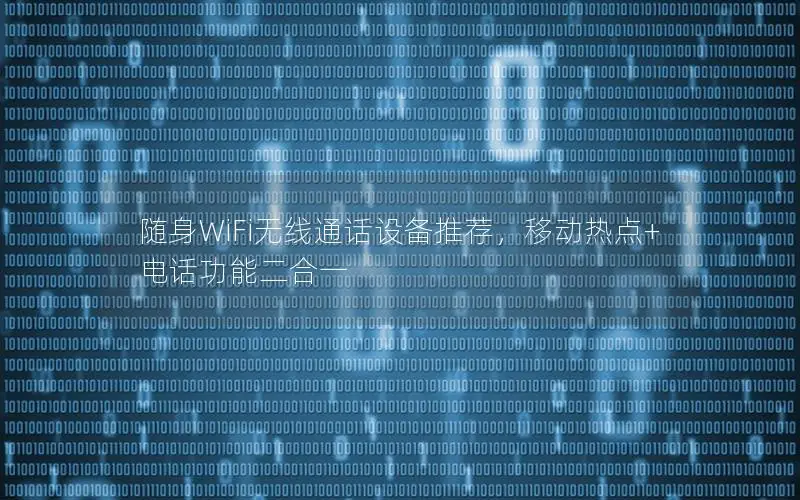 随身WiFi无线通话设备推荐，移动热点+电话功能二合一