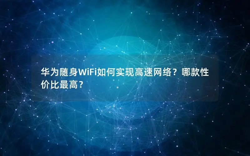 华为随身WiFi如何实现高速网络？哪款性价比最高？