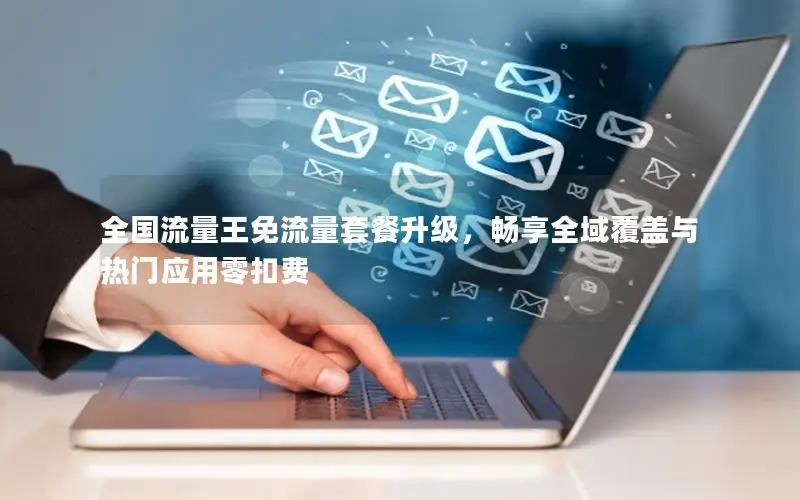 全国流量王免流量套餐升级，畅享全域覆盖与热门应用零扣费