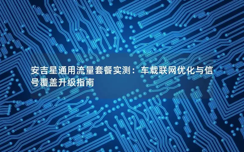 安吉星通用流量套餐实测：车载联网优化与信号覆盖升级指南