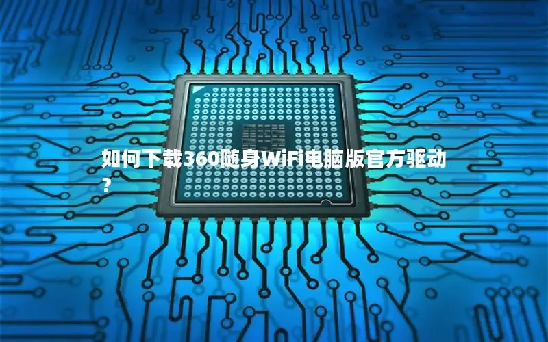 如何下载360随身WiFi电脑版官方驱动？