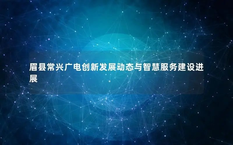 眉县常兴广电创新发展动态与智慧服务建设进展