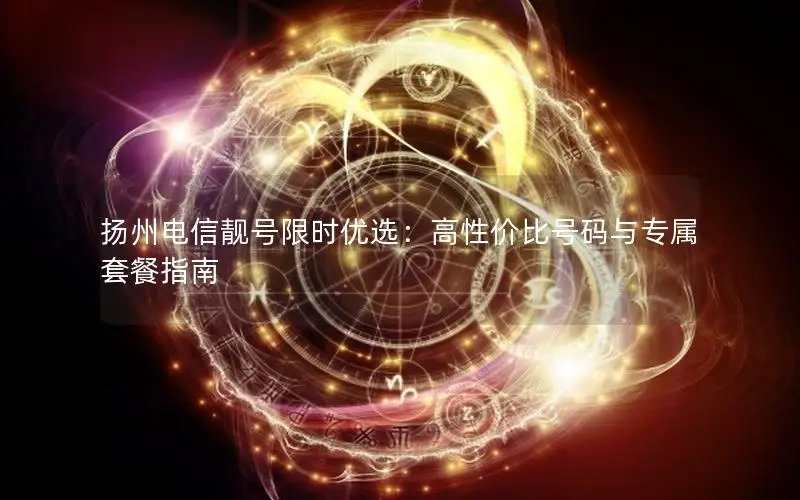 扬州电信靓号限时优选：高性价比号码与专属套餐指南
