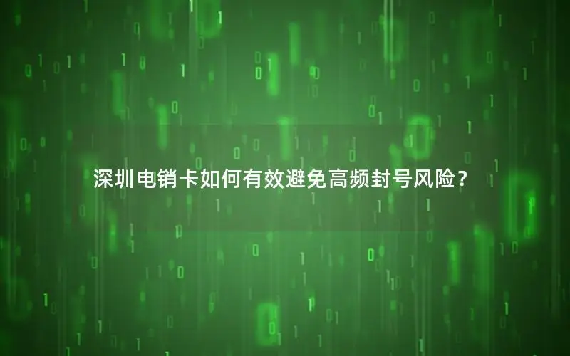 深圳电销卡如何有效避免高频封号风险？