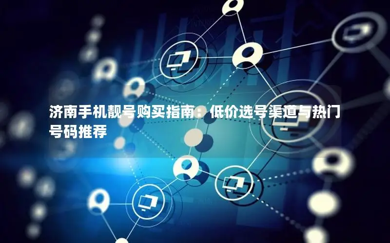 济南手机靓号购买指南：低价选号渠道与热门号码推荐
