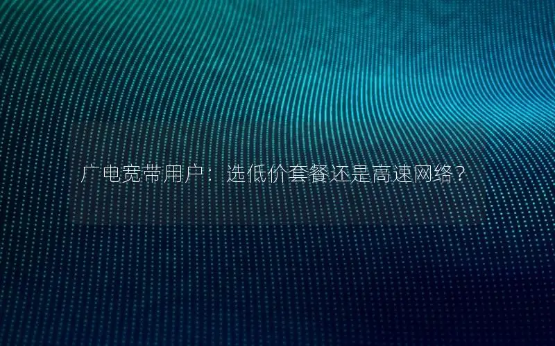 广电宽带用户：选低价套餐还是高速网络？