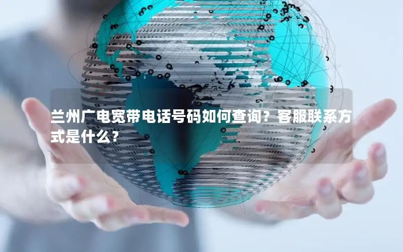兰州广电宽带电话号码如何查询？客服联系方式是什么？