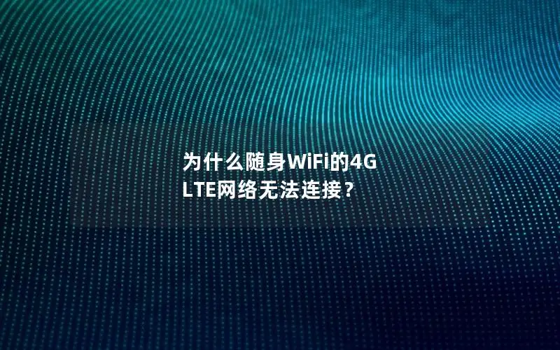 为什么随身WiFi的4G LTE网络无法连接？